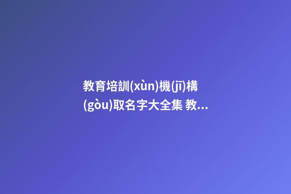 教育培訓(xùn)機(jī)構(gòu)取名字大全集 教育培訓(xùn)機(jī)構(gòu)取名字創(chuàng)意-第1張-公司起名-玄機(jī)派